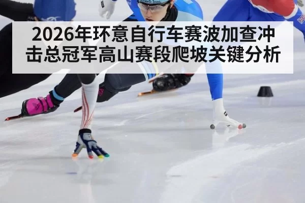 2026年环意自行车赛波加查冲击总冠军高山赛段爬坡关键分析