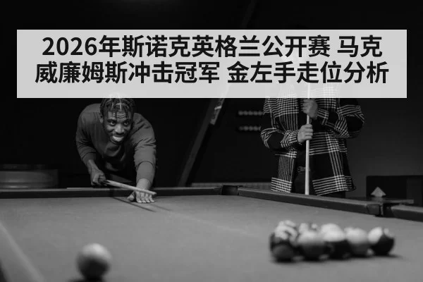 2026年斯诺克英格兰公开赛 马克威廉姆斯冲击冠军 金左手走位分析
