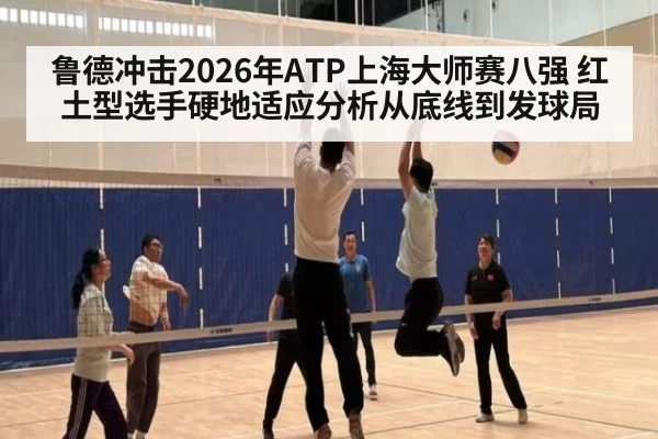 鲁德冲击2026年ATP上海大师赛八强 红土型选手硬地适应分析从底线到发球局